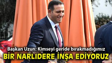 BAŞKAN ERMAN UZUN: KİMSEYİ GERİDE BIRAKMADIĞIMIZ BİR NARLIDERE İNŞA EDİYORUZ