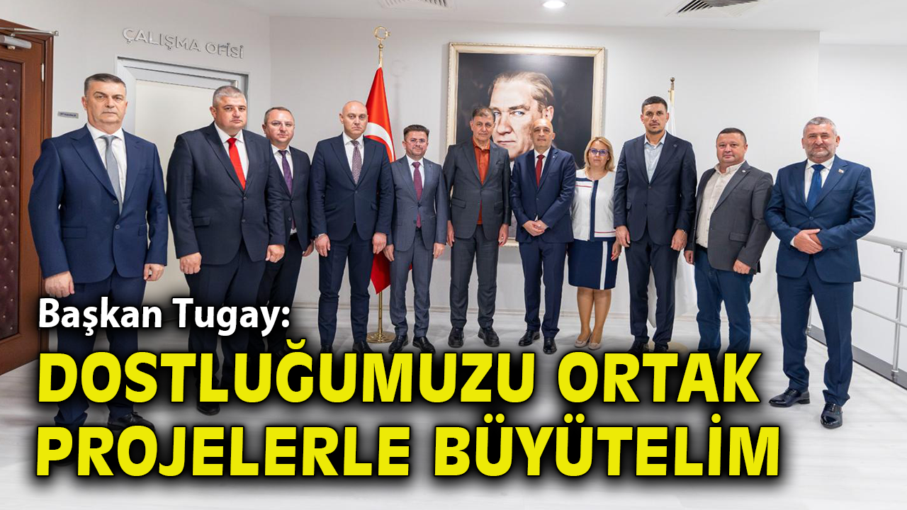 Başkan Tugay: Dostluğumuzu ortak projelerle büyütelim