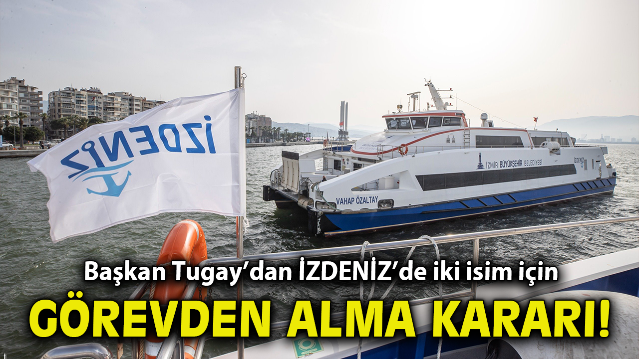 Başkan Tugay’dan İZDENİZ’de iki isim için görevden alma kararı!
