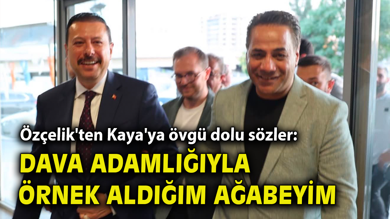 Özçelik'ten Kaya'ya övgü dolu sözler: Dava adamlığıyla örnek aldığım ağabeyim