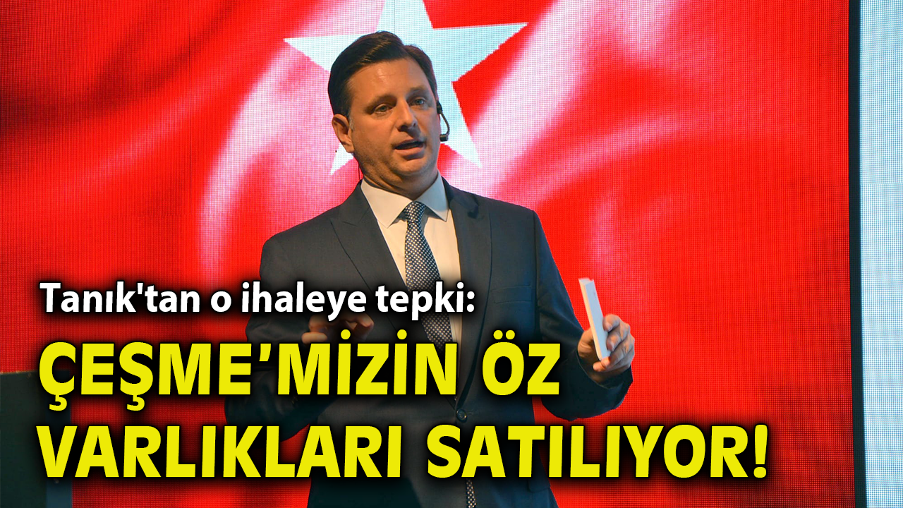 Tanık'tan o ihaleye tepki: Çeşme’mizin öz varlıkları satılıyor!